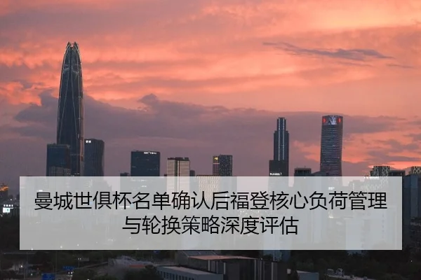 曼城世俱杯名单确认后福登核心负荷管理与轮换策略深度评估