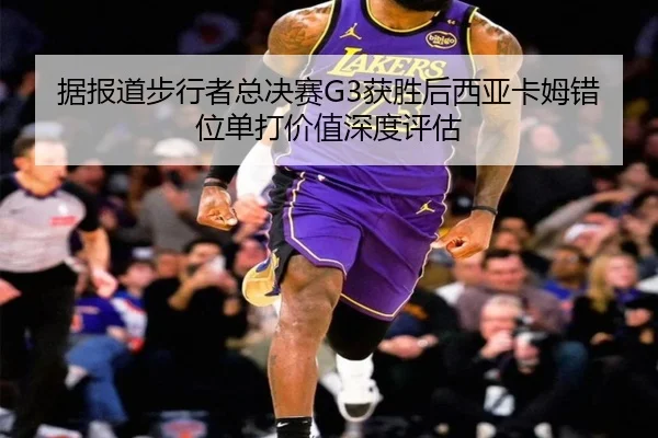 据报道步行者总决赛G3获胜后西亚卡姆错位单打价值深度评估