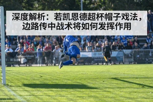 深度解析：若凯恩德超杯帽子戏法，边路传中战术将如何发挥作用