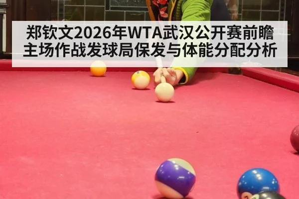 郑钦文2026年WTA武汉公开赛前瞻 主场作战发球局保发与体能分配分析